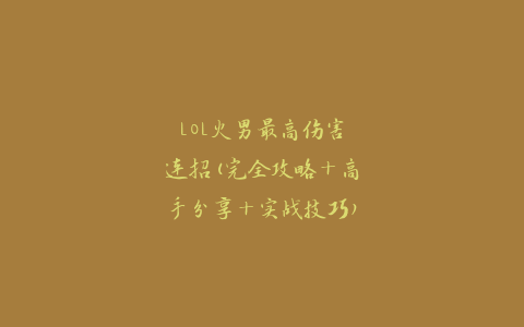 LOL火男最高伤害连招(完全攻略+高手分享+实战技巧)