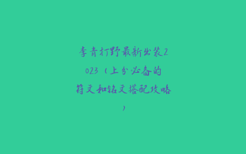 李青打野最新出装2023（上分必备的符文和铭文搭配攻略）