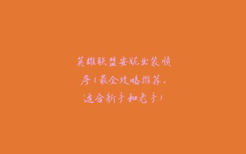 英雄联盟安妮出装顺序(最全攻略推荐，适合新手和老手)