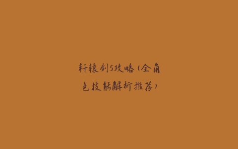 轩辕剑5攻略(全角色技能解析推荐)