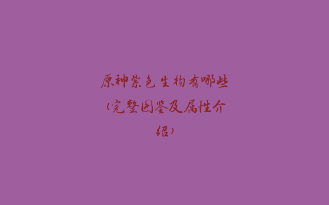 原神紫色生物有哪些(完整图鉴及属性介绍)