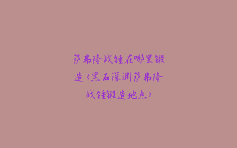 萨弗隆战锤在哪里锻造(黑石深渊萨弗隆战锤锻造地点)