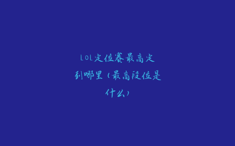 LOL定位赛最高定到哪里(最高段位是什么)