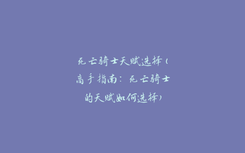 死亡骑士天赋选择(高手指南：死亡骑士的天赋如何选择)