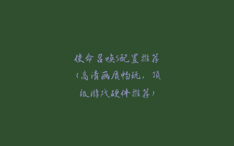使命召唤5配置推荐(高清画质畅玩，顶级游戏硬件推荐)