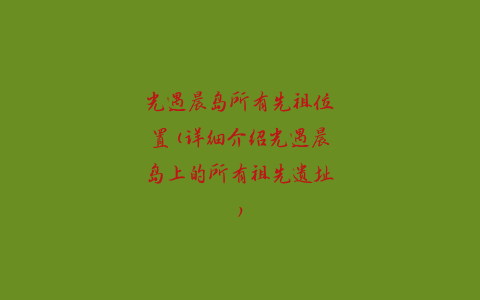 光遇晨岛所有先祖位置(详细介绍光遇晨岛上的所有祖先遗址)