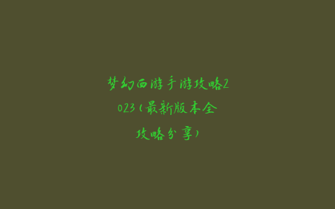 梦幻西游手游攻略2023(最新版本全攻略分享)