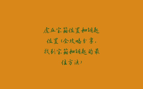 虎丘宝箱位置和钥匙位置(全攻略分享，找到宝箱和钥匙的最佳方法)
