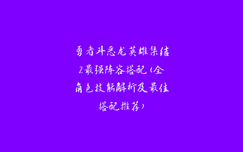 勇者斗恶龙英雄集结2最强阵容搭配(全角色技能解析及最佳搭配推荐)