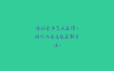 诛仙金币怎么获得(游戏内的高效获取方法)