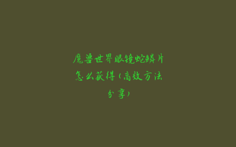 魔兽世界眼镜蛇鳞片怎么获得(高效方法分享)