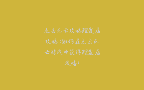 点击死亡攻略理发店攻略(如何在点击死亡游戏中获得理发店攻略)