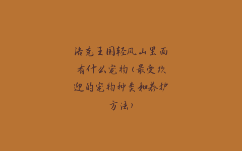 洛克王国轻风山里面有什么宠物(最受欢迎的宠物种类和养护方法)