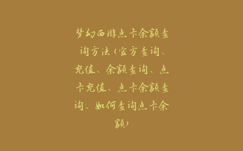 梦幻西游点卡余额查询方法(官方查询、充值、余额查询、点卡充值、点卡余额查询、如何查询点卡余额)