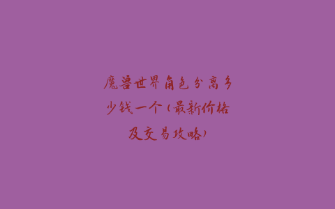 魔兽世界角色分离多少钱一个(最新价格及交易攻略)