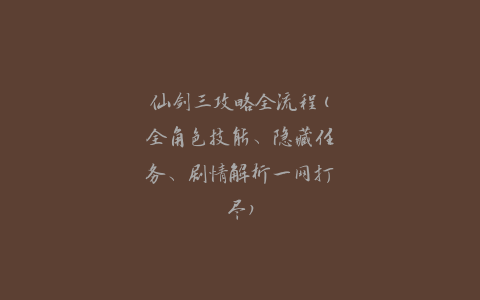 仙剑三攻略全流程(全角色技能、隐藏任务、剧情解析一网打尽)