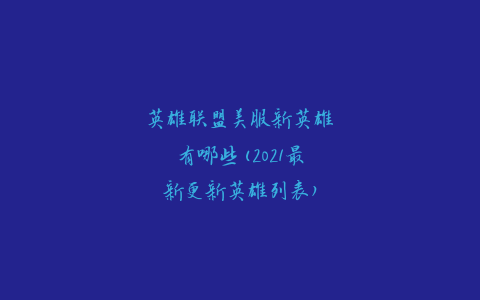 英雄联盟美服新英雄有哪些(2021最新更新英雄列表)