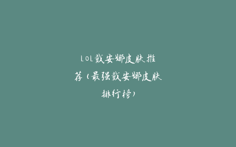 LOL戴安娜皮肤推荐(最强戴安娜皮肤排行榜)