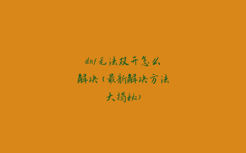 dnf无法双开怎么解决(最新解决方法大揭秘)