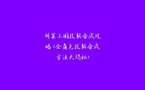 胡莱三国技能合成攻略(全角色技能合成方法大揭秘)