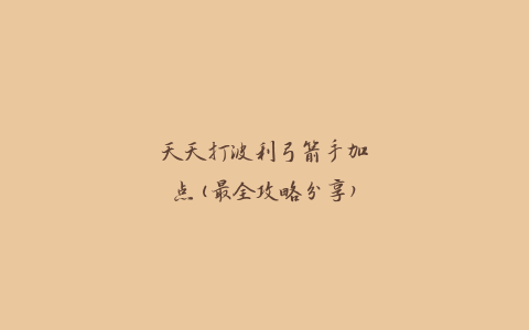 天天打波利弓箭手加点(最全攻略分享)