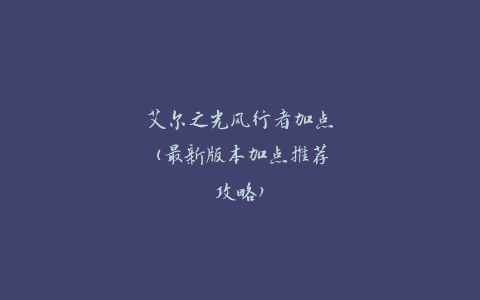 艾尔之光风行者加点(最新版本加点推荐攻略)