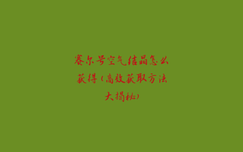 赛尔号空气结晶怎么获得(高效获取方法大揭秘)