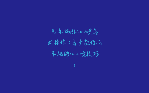 飞车端游cww喷怎么操作(高手教你飞车端游cww喷技巧)