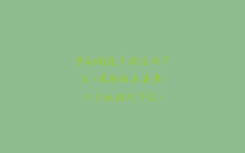 梦幻国度手游官网下载(最新版本安卓iOS手机游戏下载)