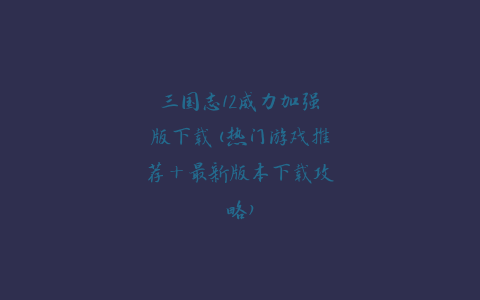 三国志12威力加强版下载(热门游戏推荐+最新版本下载攻略)
