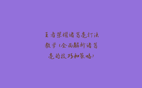 王者荣耀诸葛亮打法教学(全面解析诸葛亮的技巧和策略)
