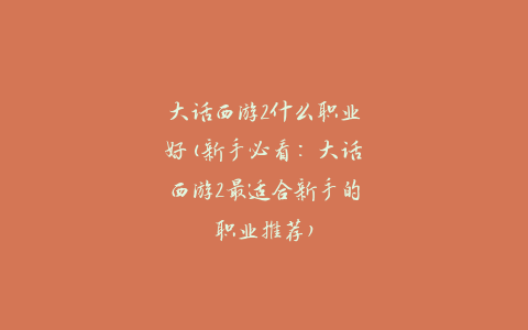 大话西游2什么职业好(新手必看：大话西游2最适合新手的职业推荐)