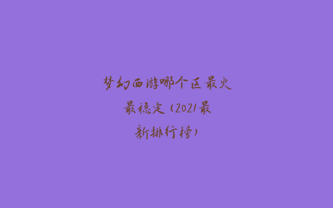 梦幻西游哪个区最火最稳定(2021最新排行榜)