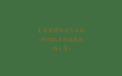 王者荣耀韩信怎么玩(韩信玩法攻略及技巧分享)