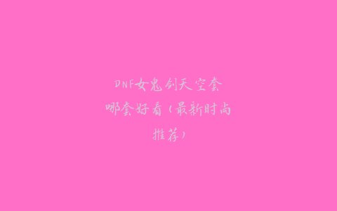 DNF女鬼剑天空套哪套好看(最新时尚推荐)