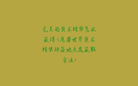 完美的奥术精华怎么获得(魔兽世界奥术精华掉落地点及获取方法)