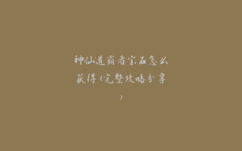 神仙道霸者宝石怎么获得(完整攻略分享)