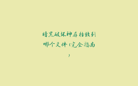 暗黑破坏神存档放到哪个文件(完全指南)