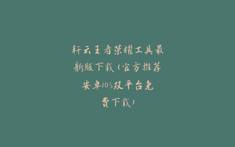 轩云王者荣耀工具最新版下载(官方推荐安卓iOS双平台免费下载)