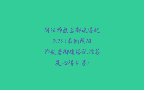 阴阳师般若御魂搭配2023(最新阴阳师般若御魂搭配推荐及心得分享)