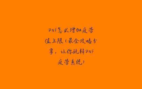 DNF怎么增加疲劳值上限(最全攻略分享，让你玩转DNF疲劳系统)