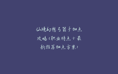 仙境幻想弓箭手加点攻略(职业特点+最新推荐加点方案)