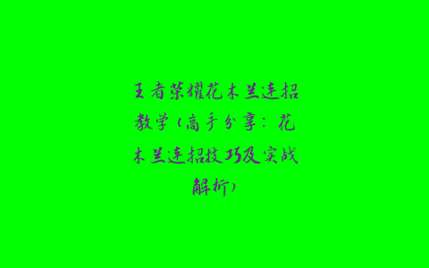 王者荣耀花木兰连招教学(高手分享：花木兰连招技巧及实战解析)