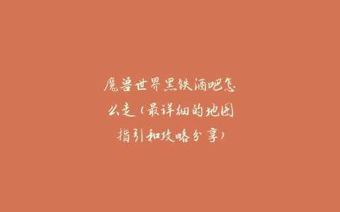 魔兽世界黑铁酒吧怎么走(最详细的地图指引和攻略分享)