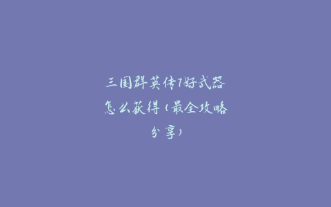 三国群英传7好武器怎么获得(最全攻略分享)