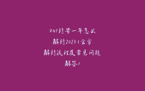 DNF封号一年怎么解封2023(官方解封流程及常见问题解答)