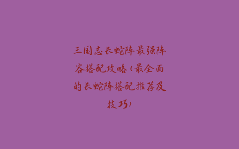 三国志长蛇阵最强阵容搭配攻略(最全面的长蛇阵搭配推荐及技巧)