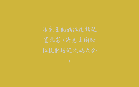 洛克王国酷拉技能配置推荐(洛克王国酷拉技能搭配攻略大全)