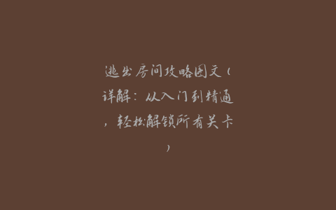 逃出房间攻略图文(详解：从入门到精通，轻松解锁所有关卡)