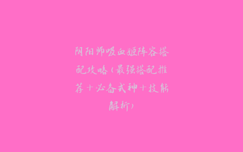 阴阳师吸血姬阵容搭配攻略(最强搭配推荐+必备式神+技能解析)